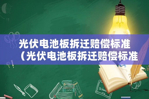光伏電池板拆遷賠償標(biāo)準(zhǔn)（光伏電池板拆遷賠償標(biāo)準(zhǔn)最新）