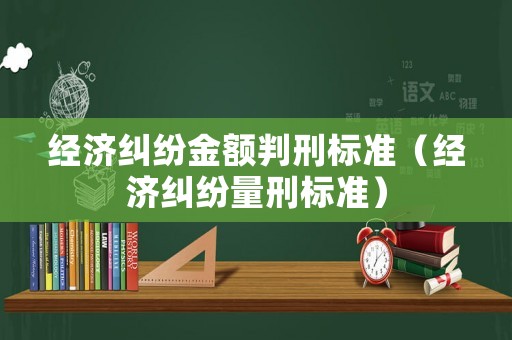 經(jīng)濟(jì)糾紛金額判刑標(biāo)準(zhǔn)（經(jīng)濟(jì)糾紛量刑標(biāo)準(zhǔn)）