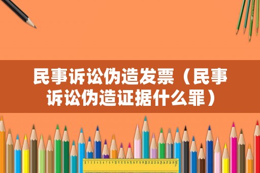 民事訴訟偽造發(fā)票（民事訴訟偽造證據(jù)什么罪）
