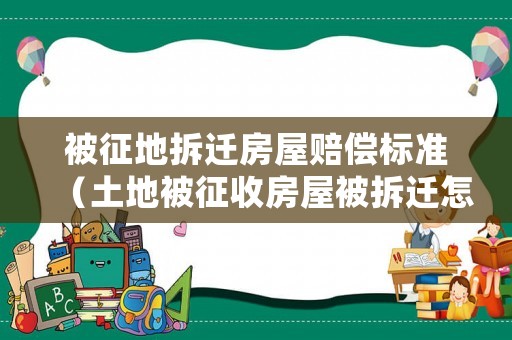 被征地拆遷房屋賠償標(biāo)準(zhǔn)（土地被征收房屋被拆遷怎么辦）