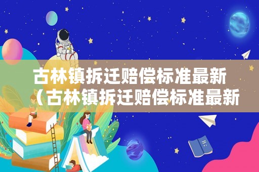 古林鎮(zhèn)拆遷賠償標(biāo)準(zhǔn)最新（古林鎮(zhèn)拆遷賠償標(biāo)準(zhǔn)最新文件）
