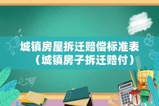 城鎮(zhèn)房屋拆遷賠償標準表（城鎮(zhèn)房子拆遷賠付）