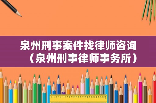 泉州刑事案件找律師咨詢（泉州刑事律師事務所）