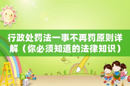 行政處罰法一事不再罰原則詳解（你必須知道的法律知識(shí)）