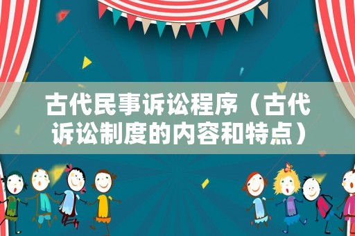 古代民事訴訟程序（古代訴訟制度的內(nèi)容和特點(diǎn)）