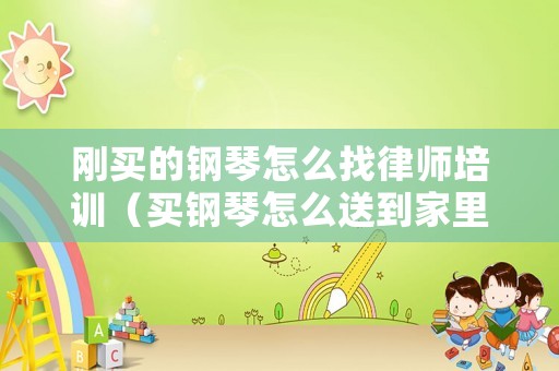 剛買的鋼琴怎么找律師培訓(xùn)（買鋼琴怎么送到家里）