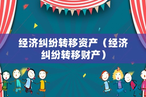 經(jīng)濟(jì)糾紛轉(zhuǎn)移資產(chǎn)（經(jīng)濟(jì)糾紛轉(zhuǎn)移財(cái)產(chǎn)）