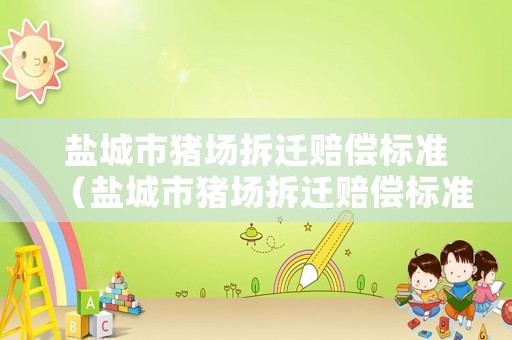 鹽城市豬場拆遷賠償標(biāo)準(zhǔn)（鹽城市豬場拆遷賠償標(biāo)準(zhǔn)文件）