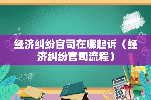經(jīng)濟糾紛官司在哪起訴（經(jīng)濟糾紛官司流程）