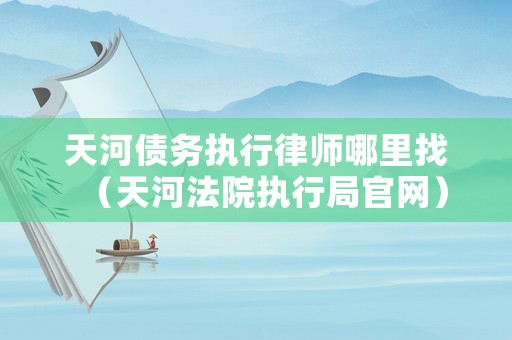 天河債務(wù)執(zhí)行律師哪里找（天河法院執(zhí)行局官網(wǎng)）