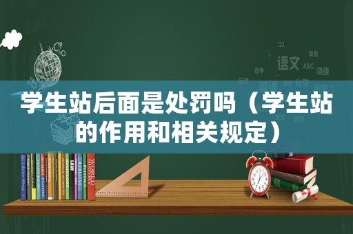 學(xué)生站后面是處罰嗎（學(xué)生站的作用和相關(guān)規(guī)定）