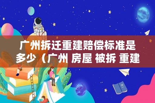 廣州拆遷重建賠償標(biāo)準(zhǔn)是多少（廣州 房屋 被拆 重建）