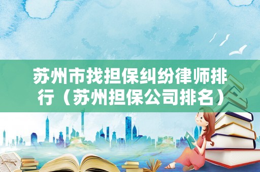 蘇州市找擔(dān)保糾紛律師排行（蘇州擔(dān)保公司排名）