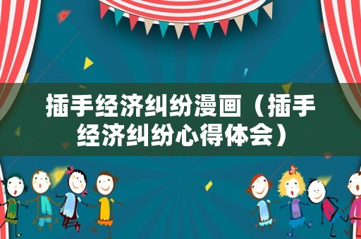插手經(jīng)濟(jì)糾紛漫畫（插手經(jīng)濟(jì)糾紛心得體會(huì)）