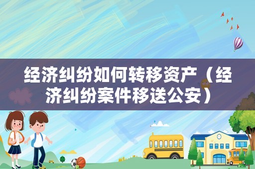 經(jīng)濟(jì)糾紛如何轉(zhuǎn)移資產(chǎn)（經(jīng)濟(jì)糾紛案件移送公安）