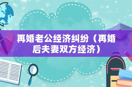 再婚老公經(jīng)濟(jì)糾紛（再婚后夫妻雙方經(jīng)濟(jì)）