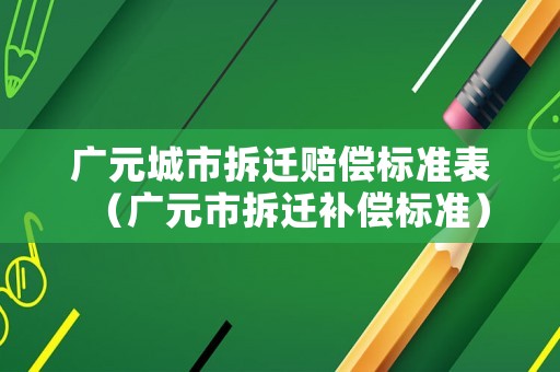 廣元城市拆遷賠償標(biāo)準(zhǔn)表（廣元市拆遷補償標(biāo)準(zhǔn)）