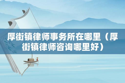 厚街鎮(zhèn)律師事務所在哪里（厚街鎮(zhèn)律師咨詢哪里好）
