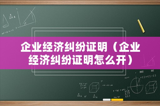 企業(yè)經(jīng)濟糾紛證明（企業(yè)經(jīng)濟糾紛證明怎么開）