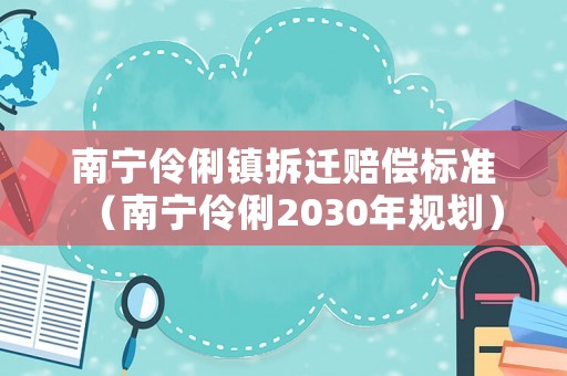 南寧伶俐鎮(zhèn)拆遷賠償標(biāo)準(zhǔn)（南寧伶俐2030年規(guī)劃）