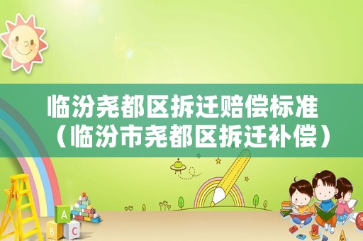 臨汾堯都區(qū)拆遷賠償標準（臨汾市堯都區(qū)拆遷補償）