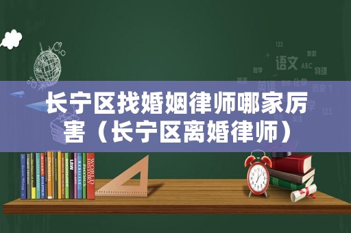 長(zhǎng)寧區(qū)找婚姻律師哪家厲害（長(zhǎng)寧區(qū)離婚律師）