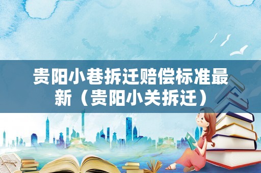 貴陽(yáng)小巷拆遷賠償標(biāo)準(zhǔn)最新（貴陽(yáng)小關(guān)拆遷）