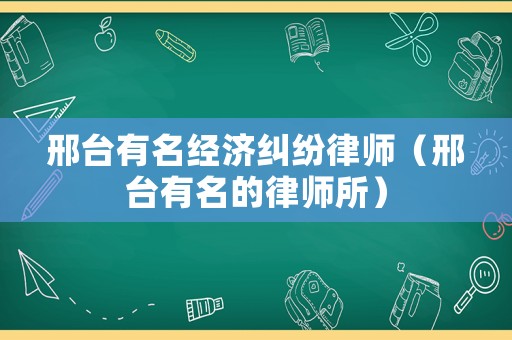 邢臺(tái)有名經(jīng)濟(jì)糾紛律師（邢臺(tái)有名的律師所）