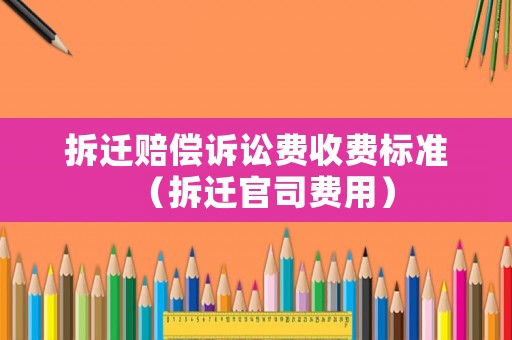 拆遷賠償訴訟費(fèi)收費(fèi)標(biāo)準(zhǔn)（拆遷官司費(fèi)用）