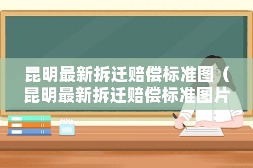 昆明最新拆遷賠償標(biāo)準(zhǔn)圖（昆明最新拆遷賠償標(biāo)準(zhǔn)圖片查詢）