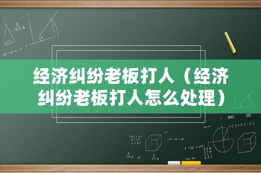 經(jīng)濟(jì)糾紛老板打人（經(jīng)濟(jì)糾紛老板打人怎么處理）