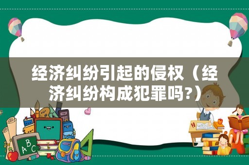 經(jīng)濟(jì)糾紛引起的侵權(quán)（經(jīng)濟(jì)糾紛構(gòu)成犯罪嗎?）