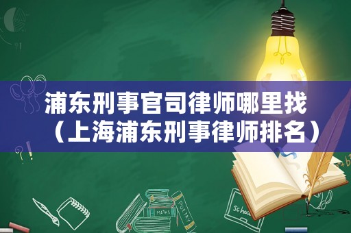 浦東刑事官司律師哪里找（上海浦東刑事律師排名）