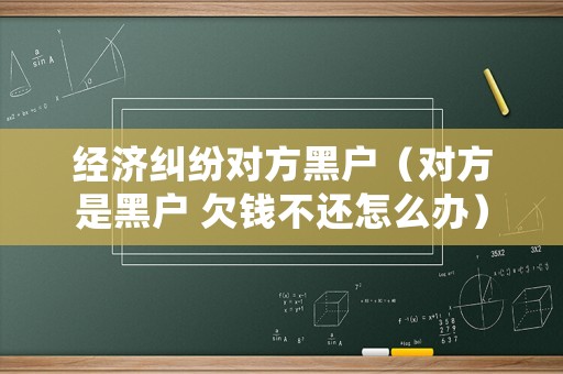 經(jīng)濟(jì)糾紛對(duì)方黑戶（對(duì)方是黑戶 欠錢不還怎么辦）