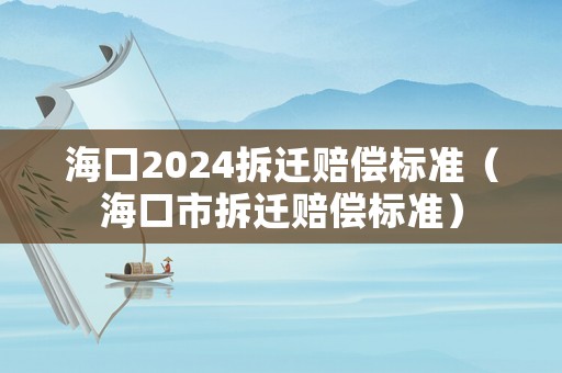 海口2024拆遷賠償標(biāo)準(zhǔn)（海口市拆遷賠償標(biāo)準(zhǔn)）