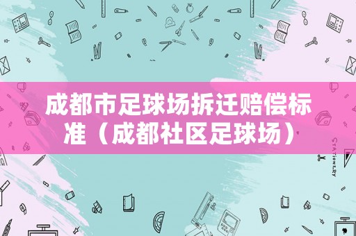 成都市足球場拆遷賠償標準（成都社區(qū)足球場）