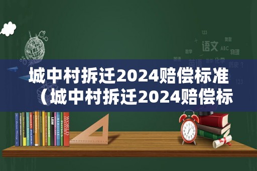 城中村拆遷2024賠償標準（城中村拆遷2024賠償標準文件）