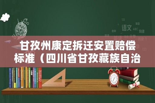 甘孜州康定拆遷安置賠償標(biāo)準(zhǔn)（四川省甘孜藏族自治區(qū)康定市）