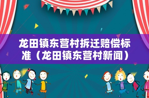 龍?zhí)镦?zhèn)東營村拆遷賠償標(biāo)準(zhǔn)（龍?zhí)镦?zhèn)東營村新聞）