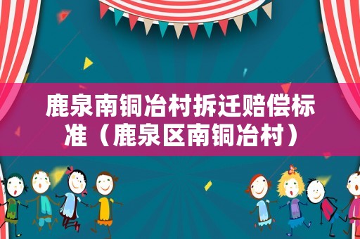 鹿泉南銅冶村拆遷賠償標(biāo)準(zhǔn)（鹿泉區(qū)南銅冶村）