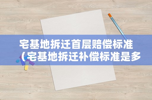 宅基地拆遷首層賠償標(biāo)準(zhǔn)（宅基地拆遷補(bǔ)償標(biāo)準(zhǔn)是多少錢(qián)一平方米）