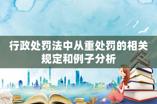 行政處罰法中從重處罰的相關(guān)規(guī)定和例子分析