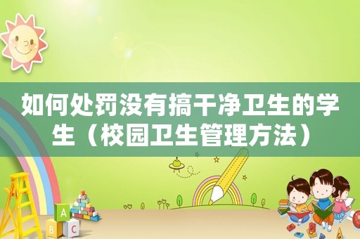 如何處罰沒有搞干凈衛(wèi)生的學生（校園衛(wèi)生管理方法）