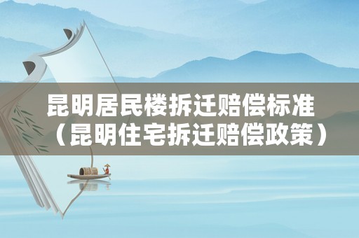 昆明居民樓拆遷賠償標(biāo)準(zhǔn)（昆明住宅拆遷賠償政策）