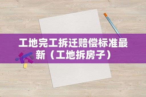 工地完工拆遷賠償標(biāo)準(zhǔn)最新（工地拆房子）