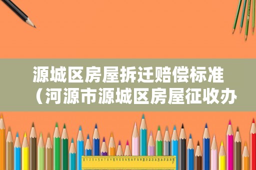 源城區(qū)房屋拆遷賠償標(biāo)準(zhǔn)（河源市源城區(qū)房屋征收辦）