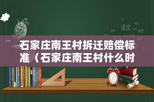 石家莊南王村拆遷賠償標準（石家莊南王村什么時候拆啊）