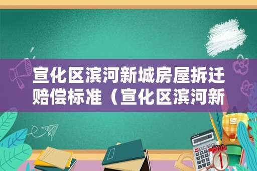 宣化區(qū)濱河新城房屋拆遷賠償標(biāo)準(zhǔn)（宣化區(qū)濱河新城房屋拆遷賠償標(biāo)準(zhǔn)最新）