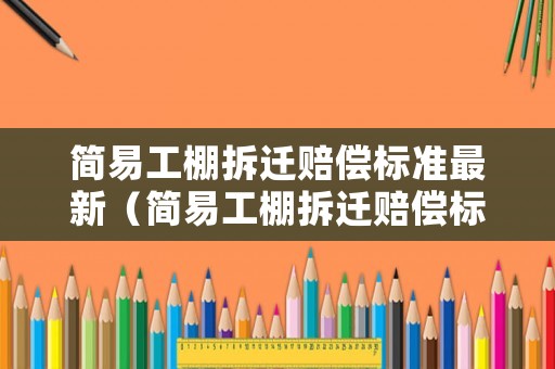 簡(jiǎn)易工棚拆遷賠償標(biāo)準(zhǔn)最新（簡(jiǎn)易工棚拆遷賠償標(biāo)準(zhǔn)最新消息）