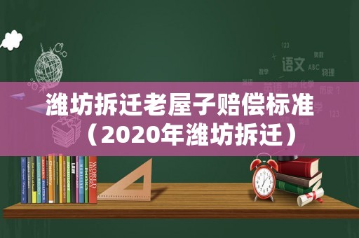 濰坊拆遷老屋子賠償標(biāo)準(zhǔn)（2020年濰坊拆遷）